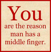You are the reason man has a middle finger